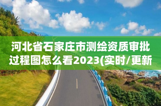 河北省石家庄市测绘资质审批过程图怎么看2023(实时/更新中)