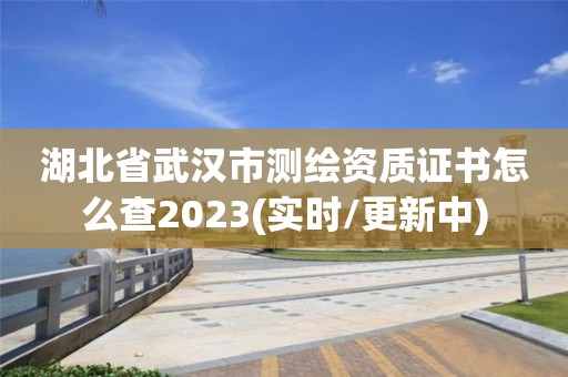 湖北省武汉市测绘资质证书怎么查2023(实时/更新中)