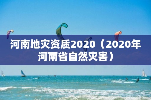 河南地灾资质2020（2020年河南省自然灾害）