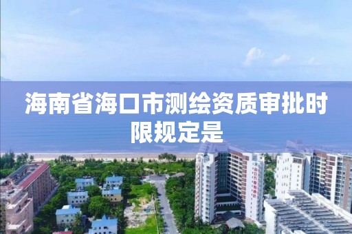 海南省海口市测绘资质审批时限规定是