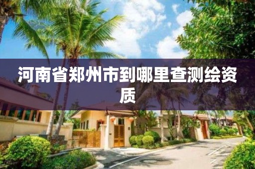 河南省郑州市到哪里查测绘资质