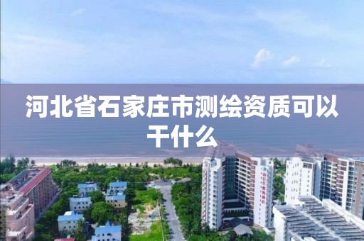 河北省石家庄市测绘资质可以干什么