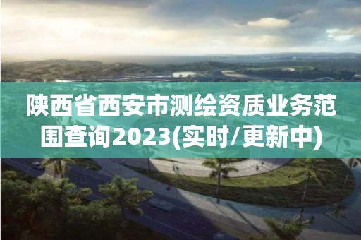 陕西省西安市测绘资质业务范围查询2023(实时/更新中)