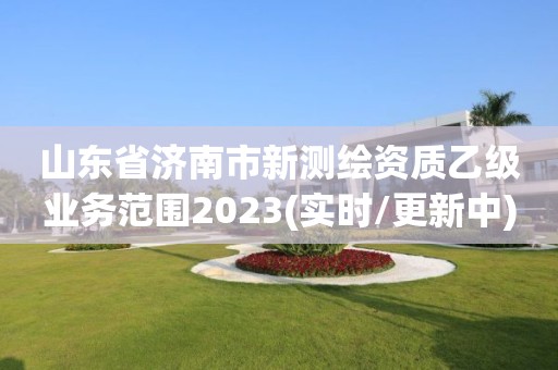 山东省济南市新测绘资质乙级业务范围2023(实时/更新中)