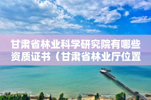 甘肃省林业科学研究院有哪些资质证书（甘肃省林业厅位置）