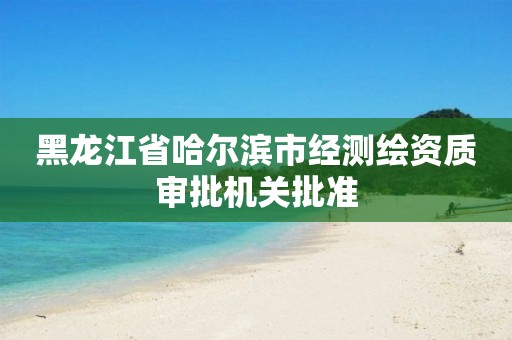 黑龙江省哈尔滨市经测绘资质审批机关批准