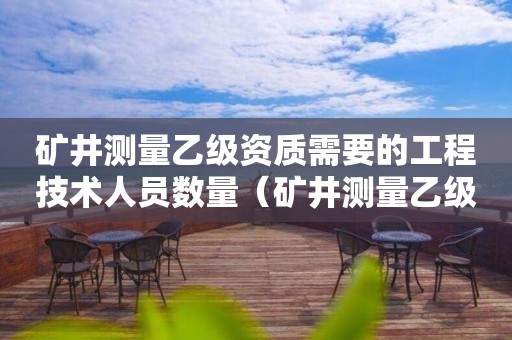 矿井测量乙级资质需要的工程技术人员数量（矿井测量乙级资质需要的工程技术人员数量是多少）