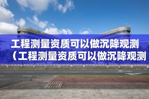 工程测量资质可以做沉降观测（工程测量资质可以做沉降观测工程师吗）