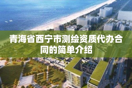 青海省西宁市测绘资质代办合同的简单介绍