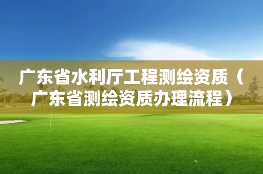 广东省水利厅工程测绘资质（广东省测绘资质办理流程）