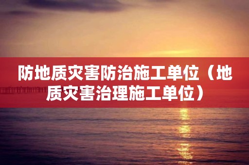 防地质灾害防治施工单位（地质灾害治理施工单位）