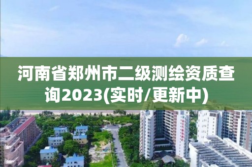 河南省郑州市二级测绘资质查询2023(实时/更新中)