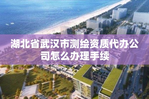 湖北省武汉市测绘资质代办公司怎么办理手续