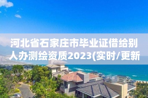 河北省石家庄市毕业证借给别人办测绘资质2023(实时/更新中)