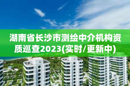 湖南省长沙市测绘中介机构资质巡查2023(实时/更新中)