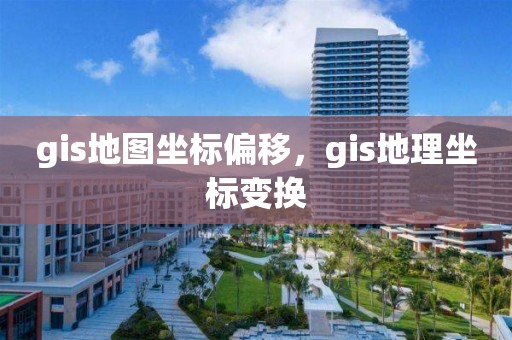 gis地图坐标偏移，gis地理坐标变换