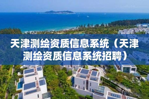 天津测绘资质信息系统（天津测绘资质信息系统招聘）