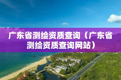 广东省测绘资质查询（广东省测绘资质查询网站）