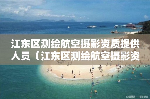 江东区测绘航空摄影资质提供人员（江东区测绘航空摄影资质提供人员名单）