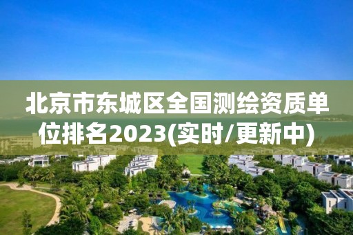 北京市东城区全国测绘资质单位排名2023(实时/更新中)