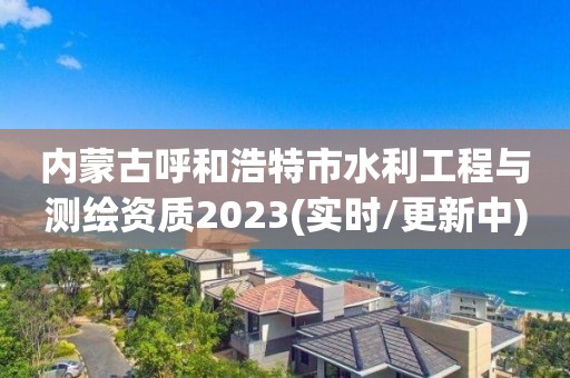 内蒙古呼和浩特市水利工程与测绘资质2023(实时/更新中)