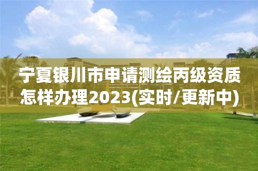 宁夏银川市申请测绘丙级资质怎样办理2023(实时/更新中)