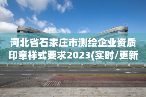 河北省石家庄市测绘企业资质印章样式要求2023(实时/更新中)