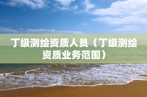 丁级测绘资质人员（丁级测绘资质业务范围）