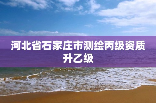 河北省石家庄市测绘丙级资质升乙级