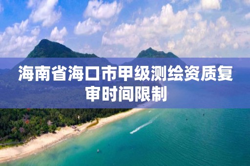 海南省海口市甲级测绘资质复审时间限制