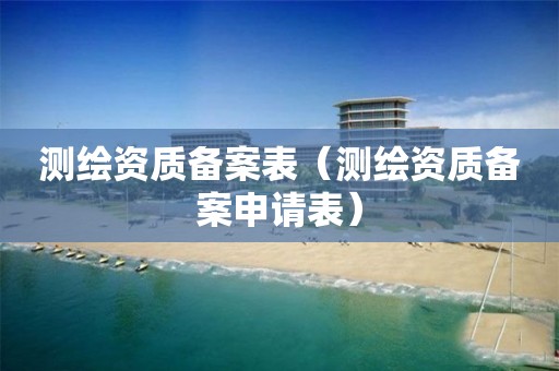 测绘资质备案表（测绘资质备案申请表）