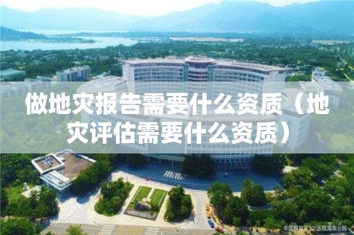 做地灾报告需要什么资质（地灾评估需要什么资质）