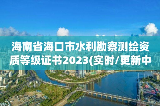 海南省海口市水利勘察测绘资质等级证书2023(实时/更新中)