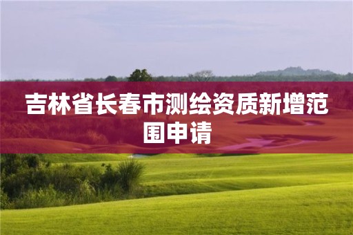 吉林省长春市测绘资质新增范围申请