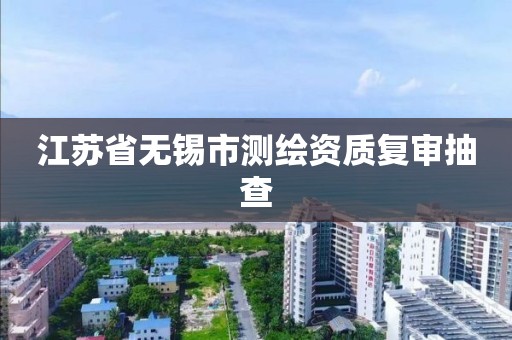 江苏省无锡市测绘资质复审抽查