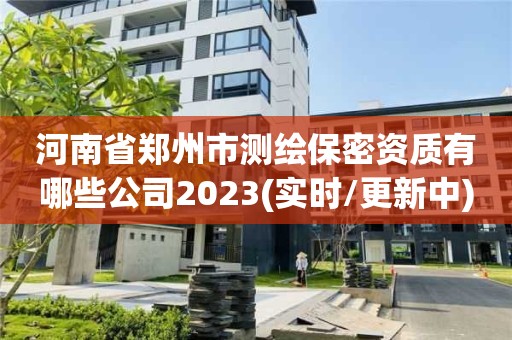 河南省郑州市测绘保密资质有哪些公司2023(实时/更新中)