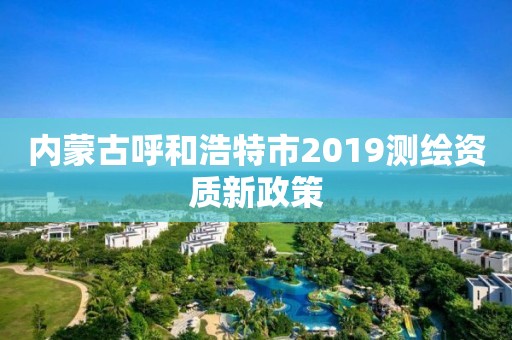 内蒙古呼和浩特市2019测绘资质新政策