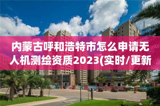 内蒙古呼和浩特市怎么申请无人机测绘资质2023(实时/更新中)