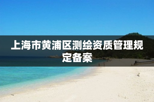 上海市黄浦区测绘资质管理规定备案