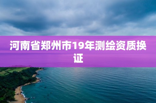 河南省郑州市19年测绘资质换证