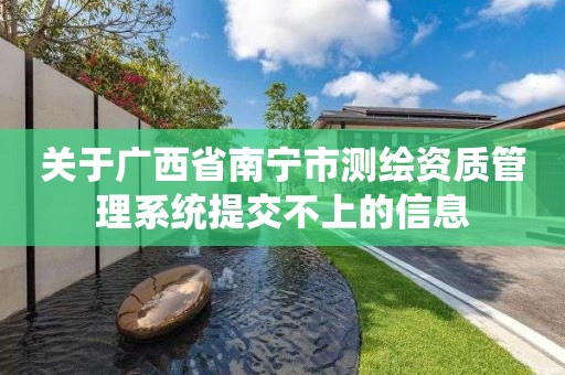 关于广西省南宁市测绘资质管理系统提交不上的信息