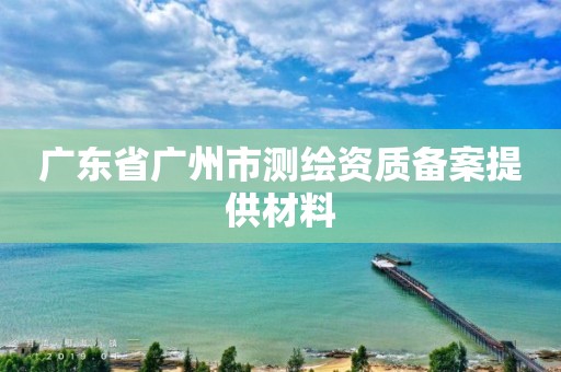 广东省广州市测绘资质备案提供材料