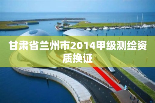 甘肃省兰州市2014甲级测绘资质换证