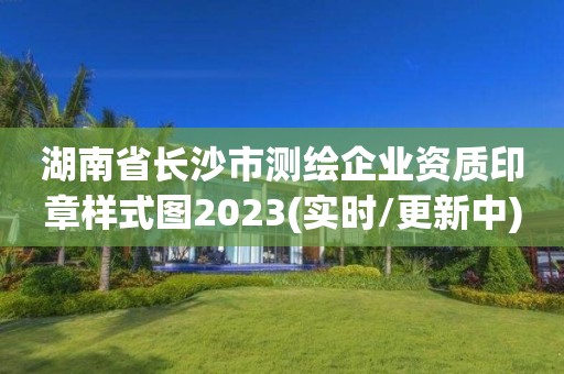 湖南省长沙市测绘企业资质印章样式图2023(实时/更新中)