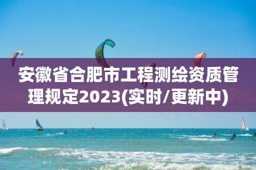 安徽省合肥市工程测绘资质管理规定2023(实时/更新中)