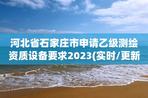 河北省石家庄市申请乙级测绘资质设备要求2023(实时/更新中)