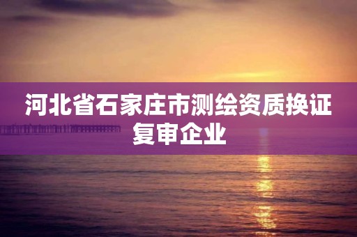 河北省石家庄市测绘资质换证复审企业