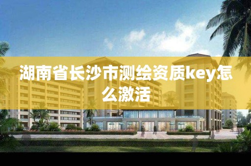 湖南省长沙市测绘资质key怎么激活