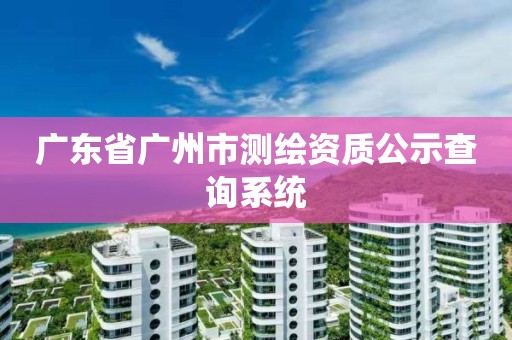 广东省广州市测绘资质公示查询系统