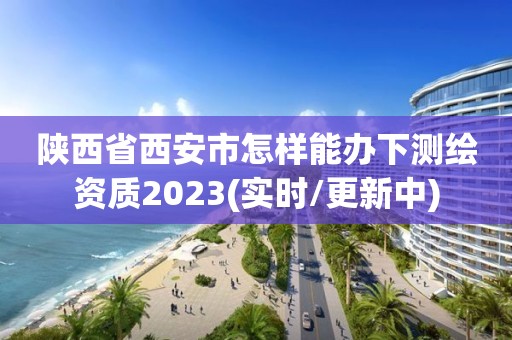 陕西省西安市怎样能办下测绘资质2023(实时/更新中)